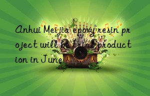 anhui meijia epoxy resin project will be trial production in june