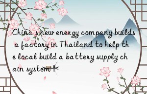 China s new energy company builds a factory in Thailand to help the local build a battery supply chain system