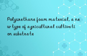 polyurethane foam material, a new type of agricultural cultivation substrate