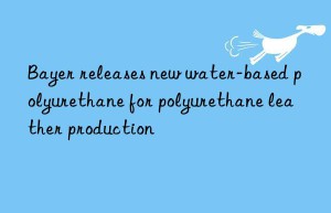 bayer releases new water-based polyurethane for polyurethane leather production