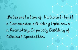 Interpretation of  National Health Commission s Guiding Opinions on Promoting Capacity Building of Clinical Specialties