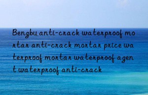 bengbu anti-crack waterproof mortar anti-crack mortar price waterproof mortar waterproof agent waterproof anti-crack