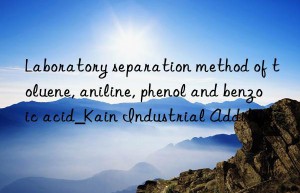 laboratory separation method of toluene, aniline, phenol and benzoic acid_kain industrial additive