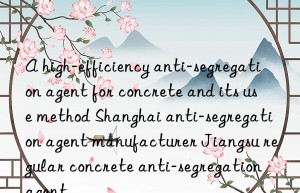 a high-efficiency anti-segregation agent for concrete and its use method shanghai anti-segregation agent manufacturer jiangsu regular concrete anti-segregation agent