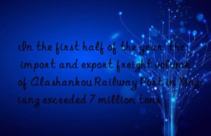 In the first half of the year  the import and export freight volume of Alashankou Railway Port in Xinjiang exceeded 7 million tons