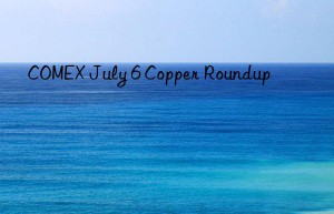 COMEX July 6 Copper Roundup