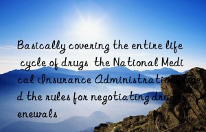 basically covering the entire life cycle of drugs  the national medical insurance administration issued the rules for negotiating drug renewals