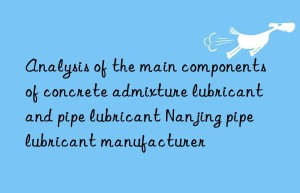 analysis of the main components of concrete admixture lubricant and pipe lubricant nanjing pipe lubricant manufacturer