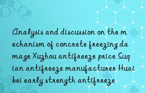 analysis and discussion on the mechanism of concrete freezing damage xuzhou antifreeze price suqian antifreeze manufacturer huaibei early strength antifreeze