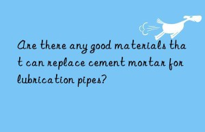 are there any good materials that can replace cement mortar for lubrication pipes?