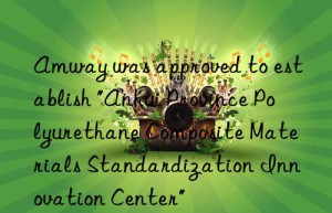 amway was approved to establish “anhui province polyurethane composite materials standardization innovation center”