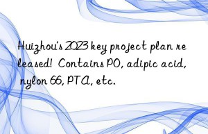 huizhou’s 2023 key project plan released!  contains po, adipic acid, nylon 66, pta, etc.