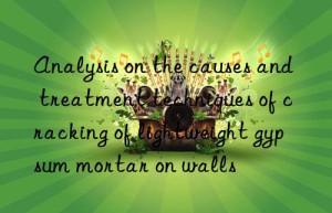 analysis on the causes and treatment techniques of cracking of lightweight gypsum mortar on walls