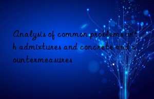 analysis of common problems with admixtures and concrete and countermeasures