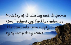 Ministry of Industry and Information Technology: Further enhance the comprehensive supply capacity of computing power