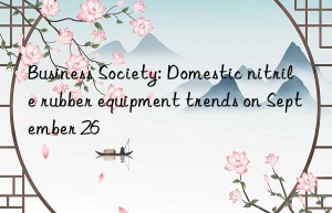 business society: domestic nitrile rubber equipment trends on september 26