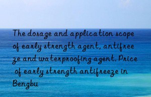 the dosage and application scope of early strength agent, antifreeze and waterproofing agent. price of early strength antifreeze in bengbu