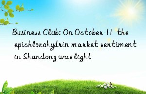 business club: on october 11  the epichlorohydrin market sentiment in shandong was light