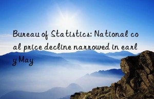 bureau of statistics: national coal price decline narrowed in early may