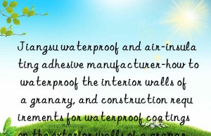 jiangsu waterproof and air-insulating adhesive manufacturer-how to waterproof the interior walls of a granary, and construction requirements for waterproof coatings on the exterior walls of a granary