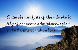 a simple analysis of the adaptability of concrete admixtures related to 6 cement indicators