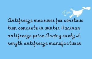 antifreeze measures for construction concrete in winter huainan antifreeze price anqing early strength antifreeze manufacturer