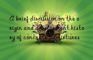 a brief discussion on the origin and development history of concrete admixtures