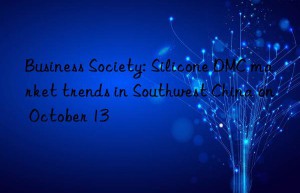 business society: silicone dmc market trends in southwest china on october 13