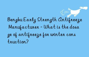 bengbu early strength antifreeze manufacturer – what is the dosage of antifreeze for winter construction?