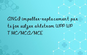 ansi impeller-replacement parts for sulzer ahlstrom wpp wpt mc/mca/mce