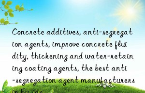 concrete additives, anti-segregation agents, improve concrete fluidity, thickening and water-retaining coating agents, the best anti-segregation agent manufacturers in fujian