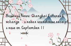 business news: shanghai futures exchange’s rebar warehouse receipts rose on september 11