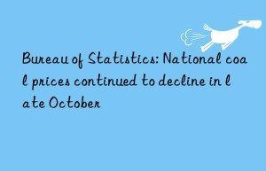 bureau of statistics: national coal prices continued to decline in late october