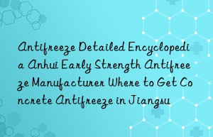 antifreeze detailed encyclopedia anhui early strength antifreeze manufacturer where to get concrete antifreeze in jiangsu
