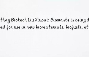 cathay biotech liu xiucai: biowaste is being developed for use in new biomaterials, biofuels, etc.