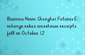 business news: shanghai futures exchange rebar warehouse receipts fell on october 12