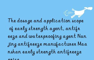 the dosage and application scope of early strength agent, antifreeze and waterproofing agent nanjing antifreeze manufacturer maanshan early strength antifreeze price