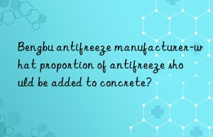 bengbu antifreeze manufacturer-what proportion of antifreeze should be added to concrete?