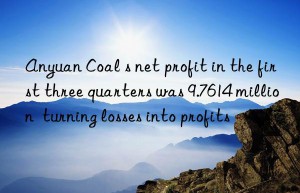 anyuan coal s net profit in the first three quarters was 9.7614 million  turning losses into profits