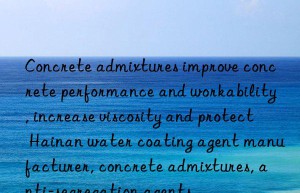 concrete admixtures improve concrete performance and workability, increase viscosity and protect hainan water coating agent manufacturer, concrete admixtures, anti-segregation agents