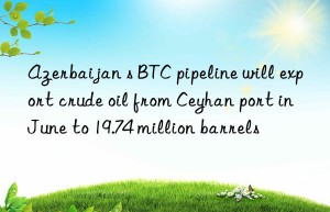 azerbaijan s btc pipeline will export crude oil from ceyhan port in june to 19.74 million barrels