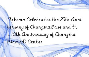 arkema celebrates the 25th anniversary of changshu base and the 10th anniversary of changshu r&d center