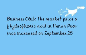 business club: the market price of hydrofluoric acid in henan province increased on september 26