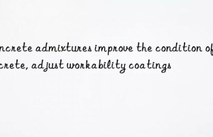concrete admixtures improve the condition of concrete, adjust workability coatings