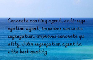 concrete coating agent, anti-segregation agent, improves concrete segregation, improves concrete quality, jilin segregation agent has the best quality