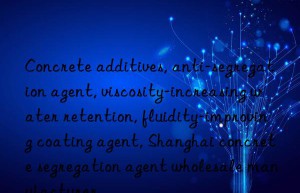concrete additives, anti-segregation agent, viscosity-increasing water retention, fluidity-improving coating agent, shanghai concrete segregation agent wholesale manufacturer