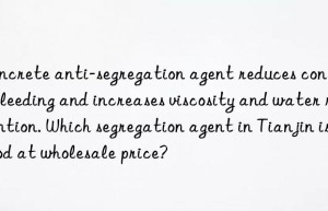 concrete anti-segregation agent reduces concrete bleeding and increases viscosity and water retention. which segregation agent in tianjin is good at wholesale price?