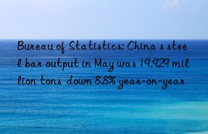 bureau of statistics: china s steel bar output in may was 19.929 million tons  n 8.8% year-on-year