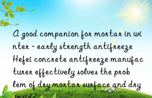 a good companion for mortar in winter – early strength antifreeze hefei concrete antifreeze manufacturer effectively solves the problem of dry mortar surface and dry inside