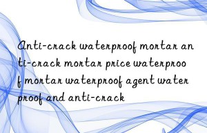 anti-crack waterproof mortar anti-crack mortar price waterproof mortar waterproof agent waterproof and anti-crack